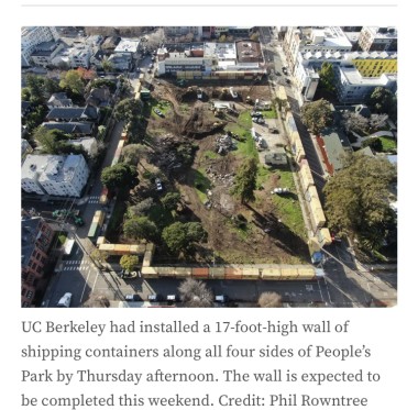 A screenshot from a local news article shows various colored freight containers are stacked to form a perimeter around a small, green, public park with a handful of trees all surrounded by a city landscape. The photo’s caption reads “UC Berkeley had installed a 17-foot-high wall of shipping containers along all four sides of People’s Park by Thursday afternoon. The wall is expected to be completed this weekend. Credit: Phil Rowntree.”
