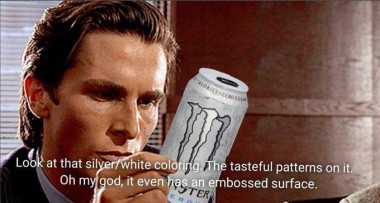 Patrick Bateman carefully examines a can of Monster energy drink. He is thinking "Look at the silver/white coloring. The tasteful patterns on it. Oh my god, it even has an embossed surface."