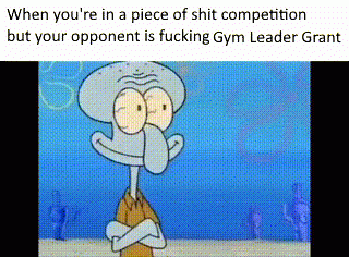 When you're in a piece of shit competition but your opponent is fucking Gym Leader Grant