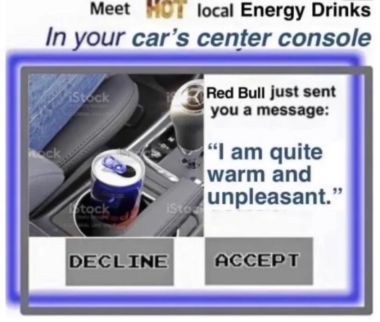 Meet hot local Energy Drinks in your car's center console. Red Bull just sent you a message: "I am quite warm and unpleasant." Decline or Accept?