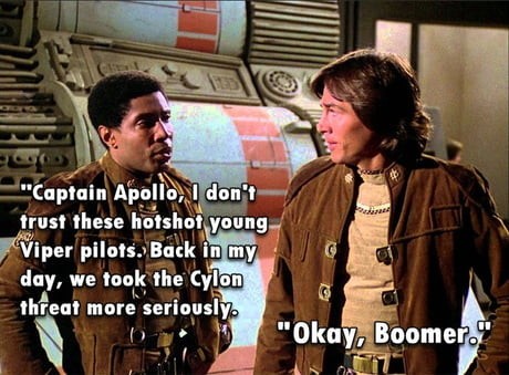 Captain Apollo, I don't trust these hotshot young Viper pilots. Back in my day, we took the Cylon threat more seriously. 

Okay, Boomer.