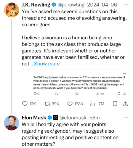 “While I heartily agree with your points regarding sex/gender, may I suggest also posting interesting and positive content on other matters?,” writes Elon Musk in response to another transphobic screed by JK Rowling.