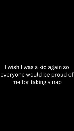 I wish I was a kid again so everyone would be proud of me for taking a nap