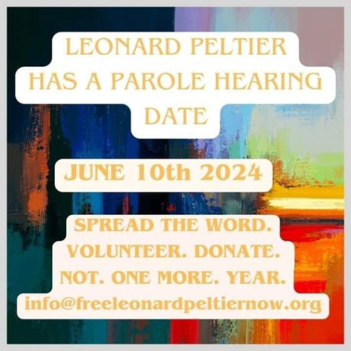 Leonard Peltier has a parole hearing date:

June 10th, 2024

Spread the word.
Volunteer. Donate.
NOT. ONE MORE. YEAR.

info@freeleodardpeltiernow.org