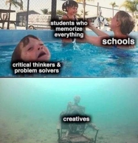 Meme depicting 2 photos: the top photo is of 2 small children playing in a pool. The one in the foreground appears to be struggling to keep their head above the water, and is labeled "critical thinkers & problem solvers." The one in the background is being held up or supported by an adult. The child in the background is labeled "students who memorize everything" and the adult is labeled "schools." The adult is completely ignoring the child in the foreground who is struggling to swim. 
The bottom photo is of a skeleton on the bottom of the ocean, and is labeled "creatives."