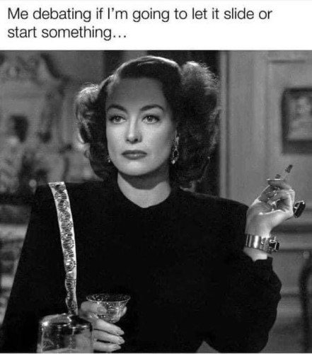 Me debating if I'm going to let it slide or start something...Photo of Joan Crawford in black and white with a drink in her right hand and cigarette in her left. She's wearing a black dress and staring off like she's trying to decide how to react to someone's rude comment. 