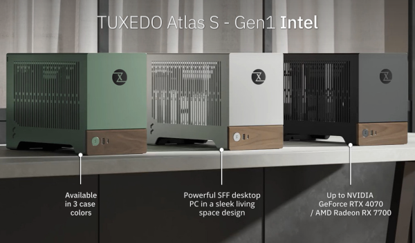 tuxedo atlas s - gen 1 Intel 
available in 3 colors
powerfull sff desktop pc in a sleek living space design
up to nvidia geforce rtx 4070 or amd radeon rx 7700