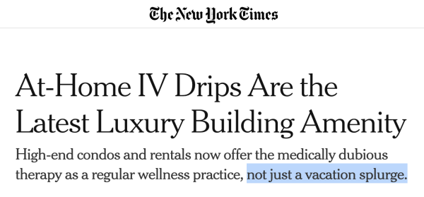 NYTimes headline “At-Home IV Drips Are the
Latest Luxury Building Amenity” with sub “High-end condos and rentals now offer the medically dubious therapy as a regular wellness practice, *not just a vacation splurge.*” [emphasis added]
