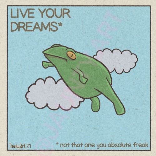 An illustration I made of a frog jumping high into the clouds. 
Text reads 
“Live Your Dreams* 
*not that one you absolute freak.”