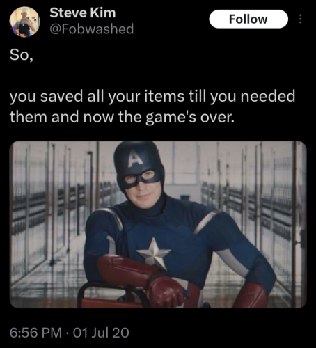 A post from Twitter with a picture of Captain America talking into the camera and saying "So,

you saved all your items till you needed them and now the game's over"

(The image still is from training videos in one of the Avenger movies)
