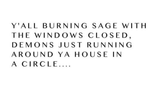 Y'all burning sage with the windows closed, demons just running around ya houses in a circle...