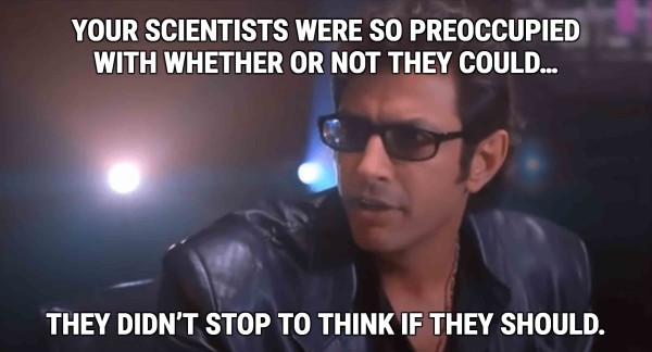 Picture from the film Jurassic Park with a caption of Dr. Ian Malcom portrayed by Jeff Goldblum, and the quote  “Your scientists were so preoccupied with whether they could, they didn’t stop to think if they should.”
