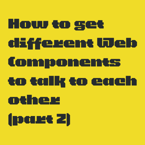 Dark green text on yellow background:
How to get different Web Components to talk to each other (part 2) 