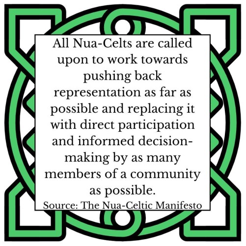 All Nua-Celts are called upon to work towards pushing back representation as far as possible and replacing it with direct participation and informed decision-making by as many members of a community as possible. 
Source: The Nua-Celtic Manifesto