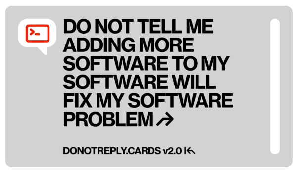 DO NOT REPLY sticker:

“Do not tell me adding more software to my software will fix my software problem”