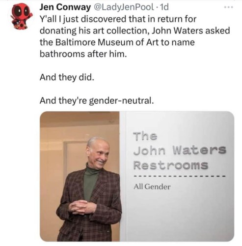 A picture of John Waters with a cute grin in a doorway next to a sign saying The John Waters Restooms — All Gender — below the following tweet:

Jen Conway @LadyJenPool - 1d 

Y'all I just discovered that in return for donating his art collection, John Waters asked the Baltimore Museum of Art to name bathrooms after him. And they did. And they're gender-neutral. 