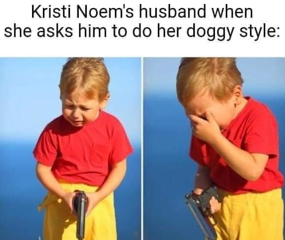 "Kristi Noel's husband when she asks him for doggy style" on the child holding gun crying meme.