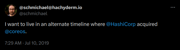 Tweet by me from July 10, 2019:

I want to live in an alternative timeline where @HashiCorp acquired @coreos.