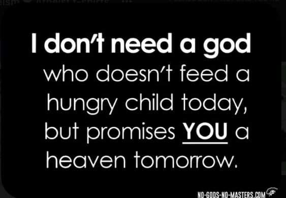 I don’t need a god who doesn’t feed a hungry child today, but promises YOU a heaven tomorrow.