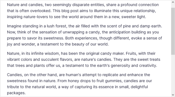 Nature and candies, two seemingly disparate entities, share a profound connection that is often overlooked. This blog post aims to illuminate this unique relationship, inspiring nature-lovers to see the world around them in a new, sweeter light.

Imagine standing in a lush forest, the air filled with the scent of pine and damp earth. Now, think of the sensation of unwrapping a candy, the anticipation building as you prepare to savor its sweetness. Both experiences, though different, evoke a sense of joy and wonder, a testament to the beauty of our world.

Nature, in its infinite wisdom, has been the original candy maker. Fruits, with their vibrant colors and succulent flavors, are nature's candies. They are the sweet treats that trees and plants offer us, a testament to the earth's generosity and creativity.

Candies, on the other hand, are human's attempt to replicate and enhance the sweetness found in nature. From honey drops to fruit gummies, candies are our tribute to the natural world, a way of capturing its essence in small, delightful packages.