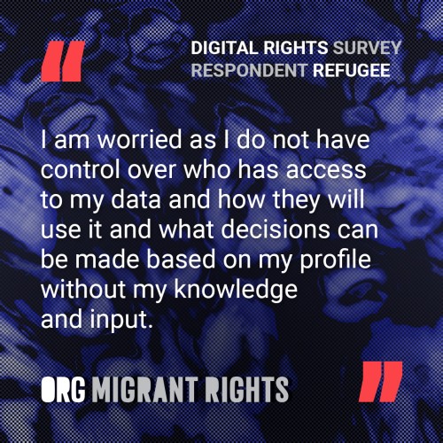Digital Rights Survey Respondent (Refugee): "I am worried as I do not have control over who has access to my data and how they will use it and what decisions can be made based on my profile without my knowledge and input."