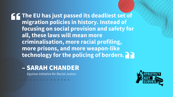 "The EU has just passed its deadliest set of migration policies in history. Instead of focusing on social provision and safety for all, these laws will mean more criminalisation, more racial profiling, more prisons, and more weapon-like technology for policing borders." Quote by Sarah Chander of Equinox Initiative for Racial Justice.
