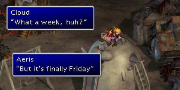 Final Fantasy 7 scene, Cloud says "What a week, huh?"
Aeris replies "But it's finally Friday"