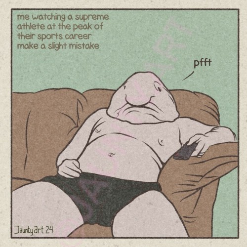 A picture of a man sitting in his underwear on the couch with remote control in hand. The man has a blobfsh for a head. Text reads ‘me watching a supreme athlete at the peak of their sports career make a slight mistake’ ‘pfft’ 
JauntyArt 24