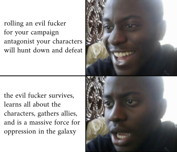 Two panel laughing/shocked guy meme.

Laughing caption reads:
"rolling an evil fucker for your campaign antagonist your characters will hunt down and defeat"

Shocked caption reads:
"the evil fucker survives, learns all about the characters, gathers allies, and is a massive force for oppression the galaxy"