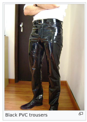 "black pvc trousers"; on https://en.wikipedia.org/wiki/Polyvinyl_chloride