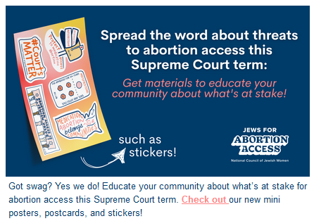 Jews for Abortion Access - National Council of Jewish Women

Spread the word about threats to abortion access this Supreme Court term: Get materials to educate your community about what's at stake!

Got swag? Yes we do! Educate your community about what’s at stake for abortion access this Supreme Court term. Check out our new mini posters, postcards, and stickers! 
