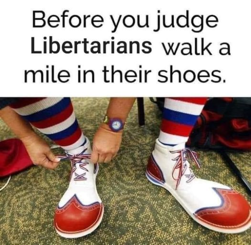 Before you judge Libertarians 
walk a mile in their shoes. 
[photo of giant clown shoes]