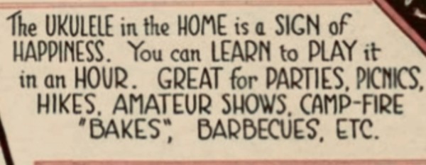 Screenshot of part of an advertisement in an old folio of sheet music. Text: The UKULELE in the HOME is a SIGN of HAPPINESS. You can LEARN to PLAY it in an HOUR. GREAT for PARTIES, PICHICS, HIKES, AMATEUR SHOWS, CAMP-FIRE "BAKES", BARBECUES, ETC.