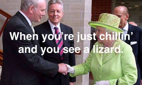 Two individuals shaking hands, one is the dead Mrs Windsor aka Queen Elizabeth 2 of england and the other is dead former IRA leader Martin McGuinness. A caption that reads "When you're just chillin' and you see a lizard."