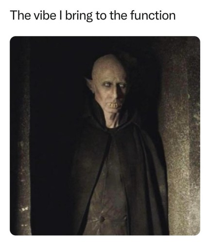 The vibe I bring to the function
Photo of Peter from What We Do in the Shadows. He's wearing a long black cloak. Pale and bald with teeth like Nosferatu. 