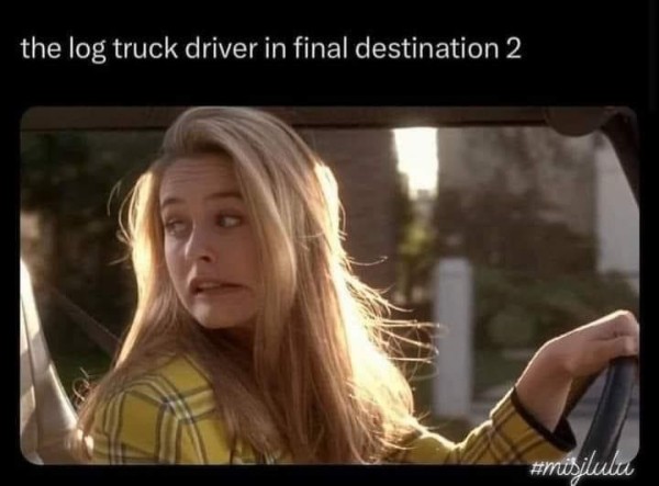 the log truck driver in final destination 2

[Picture of Cher in Clueless driving in her car, looking behind her with an "oops" face]