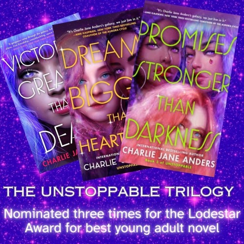 All three covers of the Unstoppable trilogy (VICTORIES GREATER THAN DEATH, DREAMS BIGGER THAN HEARTBREAK and PROMISES STRONGER THAN DARKNESS) containing adorable people with sparkly eyes in space. The books are set against a sparkly purple background. Text says the Unstoppable trilogy has been nominated three times for the Lodestar Award for best YA novel.