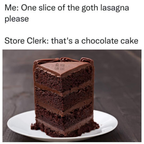 "Me; One slide of the goth lasagna please."

"Store Clerk: that's a chocolate cake."

Below, a picture of a slice of 3 layer chocolate cake.