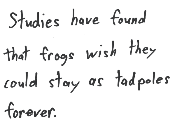 Studies have found that frogs wish they could stay as tadpoles forever.