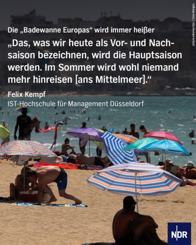 Auf dem Bild ist ein Strand zu sehen, an dem viele Menschen mit Handtüchern und Sonnenschirmen liegen. 

Text auf dem Bild: 
Die "Badewanne Europas" wird immer heißer. 

Zitat: "Das, was wir heute als Vor- und Nachsaison bezeichnen, wird die Hauptsaison werden. Im sommer wird wohl niemand mehr hinreisen (ans Mittelmeer)." - Felix Kempf, IST-Hochschule für Management Düsseldorf 