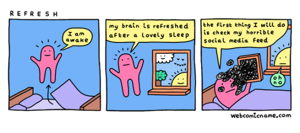 Webcomic Name strip titled "refresh"

The pink character gets up and says "I am awake. My brain is refreshed after a lovely sleep. The first thing I will do is check my horrible social media feed." 

Dark spirals fall out from the phone onto the character's face and the sun says "oh no"