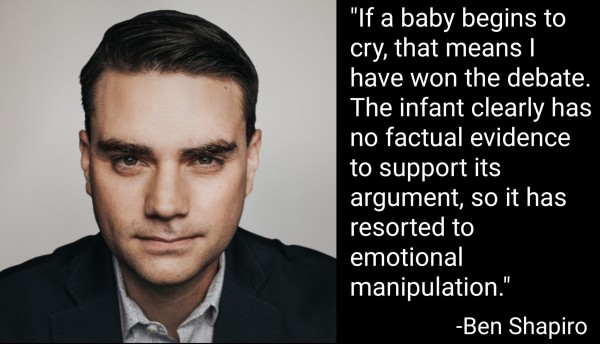 "If a baby begins to cry, that means I have won the debate. The infant clearly has no factual evidence to support its argument, so it has resorted to emotional manipulation."
-Ben Shapiro