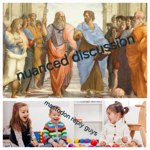 A meme in two parts.
1. A painting of Greek philosophers walking together and discussing something. Text over says "nuanced discussion"

2. A group of toddlers sitting in a circle playing with coloured blocks. Text over says "mastodon reply guys"