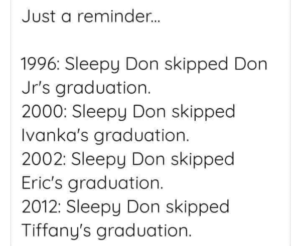 Just a reminder... 1996: Sleepy Don skipped Don Jr's graduation. 2000: Sleepy Don skipped Ivanka's graduation. 2002: Sleepy Don skipped Eric's graduation. 2012: Sleepy Don skipped Tiffany's graduation.
