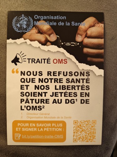 Sur un tract :

« Traité OMS
Nous refusons que notre santé et nos libertés soient jetées en pâture au directeur général de l'OMS »

Dessous un lien et un QRcode pour aller signer une pétition