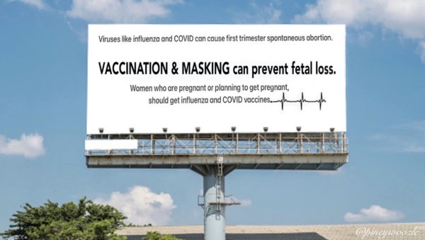 A billboard under a blue sky with the words, >>Viruses like influenza and COVID can cause first trimester spontaneous abortion.
VACCINATION & MASKING can prevent fetal loss.
Women who are pregnant or planning to get pregnant, should get influenza and COVID vaccines.<< followed by a heartbeat graph. Signed @Pineywoozle