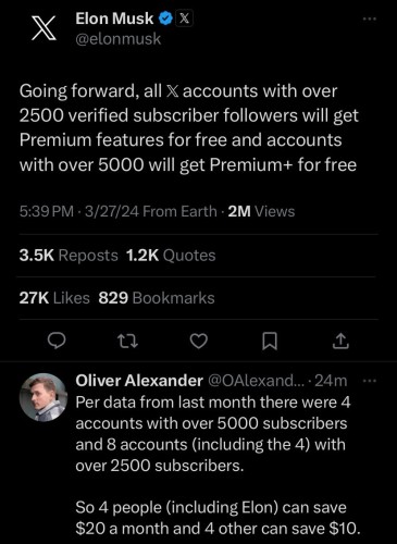 Musk: Going forward, all X accounts with over 2500 verified subscriber followers will get Premium features for free and accounts
with over 5000 will get Premium+ for free

Guy: Per data from last month there were 4 accounts with over 5000 subscribers and 8 accounts (including the 4) with
over 2500 subscribers. So 4 people (including Elon) can save
$20 a month and 4 other can save $10.
