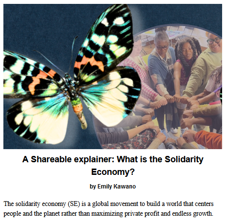 A Shareable explainer: What is the Solidarity Economy?
by Emily Kawano

The solidarity economy (SE) is a global movement to build a world that centers people and the planet rather than maximizing private profit and endless growth.

Teaser image credit: Author supplied