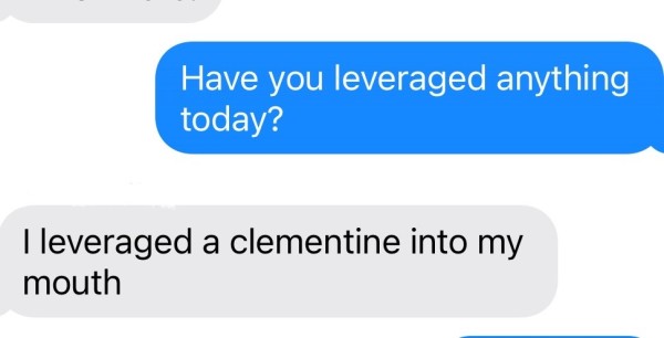Screenshot of a humorous text conversation where one person asks, "Have you leveraged anything today?" and the other replies, "I leveraged a clementine into my mouth."
