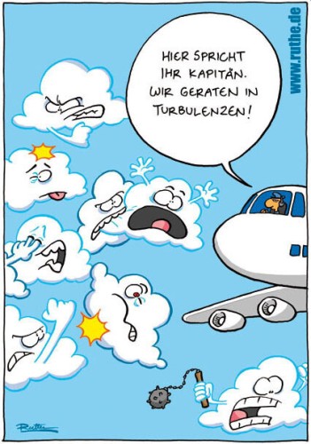 Ein Flugzeug fliegt durch den Himmel, vor ihm befinden sich lauter Wolken, die auf cartoonige Art und Weise kämpfen. Kapitän (ins Mikro, damit die Fluggäste ihn hören): "Hier spricht Ihr Kapitän, wir geraten in Turbulenzen!"